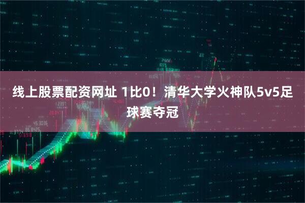 线上股票配资网址 1比0！清华大学火神队5v5足球赛夺冠