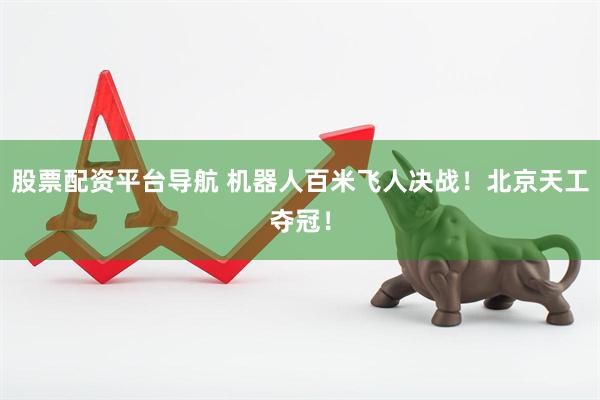 股票配资平台导航 机器人百米飞人决战！北京天工夺冠！