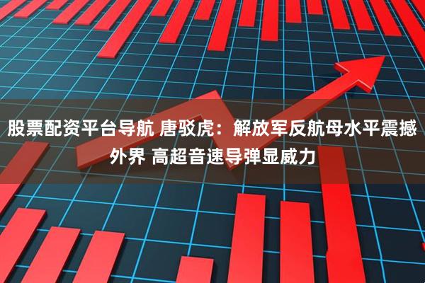 股票配资平台导航 唐驳虎：解放军反航母水平震撼外界 高超音速导弹显威力