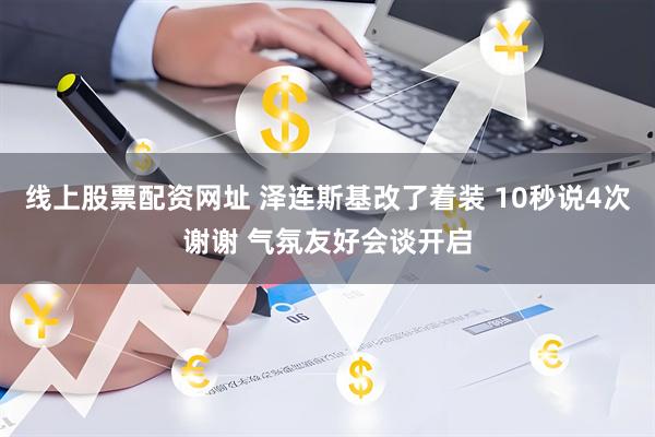 线上股票配资网址 泽连斯基改了着装 10秒说4次谢谢 气氛友好会谈开启