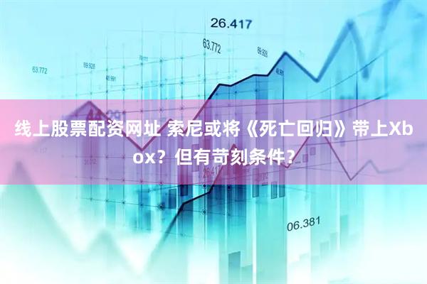 线上股票配资网址 索尼或将《死亡回归》带上Xbox？但有苛刻条件？