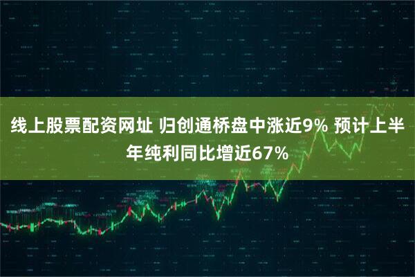 线上股票配资网址 归创通桥盘中涨近9% 预计上半年纯利同比增近67%