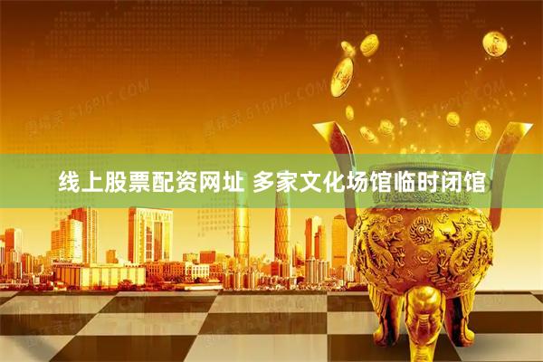 线上股票配资网址 多家文化场馆临时闭馆