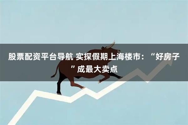 股票配资平台导航 实探假期上海楼市：“好房子”成最大卖点