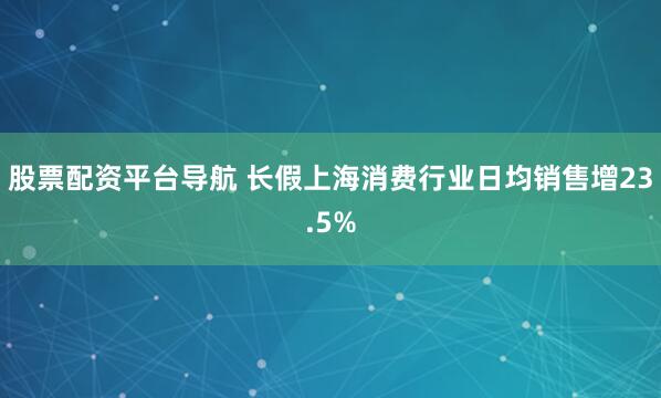 股票配资平台导航 长假上海消费行业日均销售增23.5%