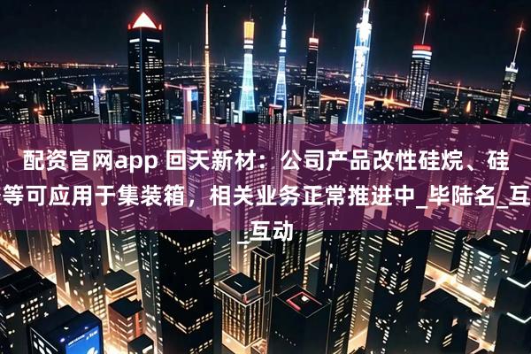配资官网app 回天新材：公司产品改性硅烷、硅胶等可应用于集装箱，相关业务正常推进中_毕陆名_互动