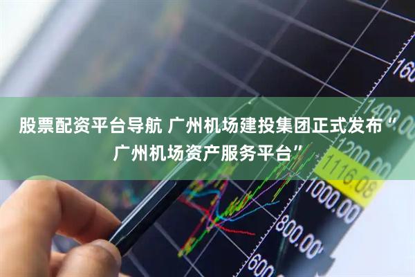 股票配资平台导航 广州机场建投集团正式发布“广州机场资产服务平台”