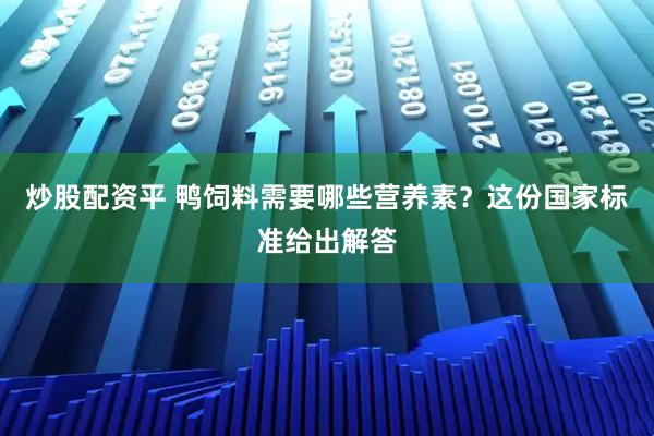 炒股配资平 鸭饲料需要哪些营养素？这份国家标准给出解答