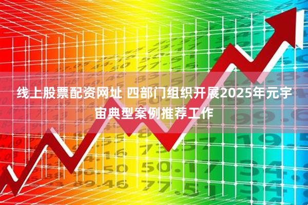 线上股票配资网址 四部门组织开展2025年元宇宙典型案例推荐工作
