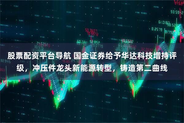 股票配资平台导航 国金证券给予华达科技增持评级，冲压件龙头新能源转型，铸造第二曲线