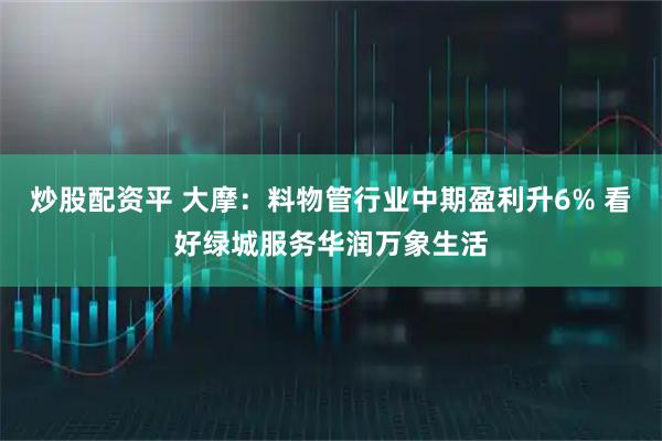 炒股配资平 大摩：料物管行业中期盈利升6% 看好绿城服务华润万象生活